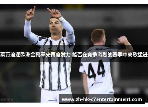 莱万追逐欧洲金靴荣光再度发力 能否在竞争激烈的赛季中高歌猛进