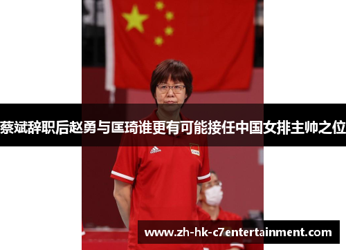 蔡斌辞职后赵勇与匡琦谁更有可能接任中国女排主帅之位