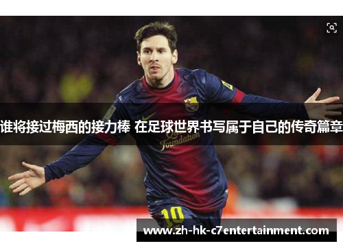 谁将接过梅西的接力棒 在足球世界书写属于自己的传奇篇章