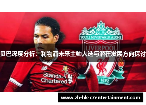 贝巴深度分析：利物浦未来主帅人选与潜在发展方向探讨