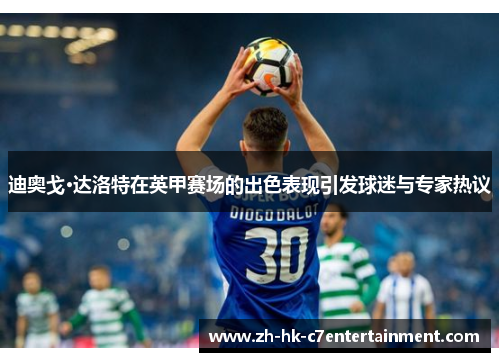 迪奥戈·达洛特在英甲赛场的出色表现引发球迷与专家热议 迪奥戈·达洛特在英甲赛场的出色表现引发球迷与专家热议
