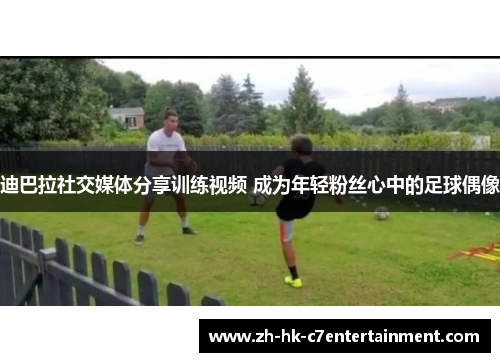 迪巴拉社交媒体分享训练视频 成为年轻粉丝心中的足球偶像 迪巴拉社交媒体分享训练视频 成为年轻粉丝心中的足球偶像