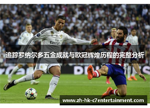 追踪罗纳尔多五金成就与欧冠辉煌历程的完整分析 追踪罗纳尔多五金成就与欧冠辉煌历程的完整分析