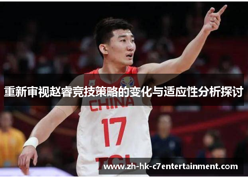 重新审视赵睿竞技策略的变化与适应性分析探讨 重新审视赵睿竞技策略的变化与适应性分析探讨