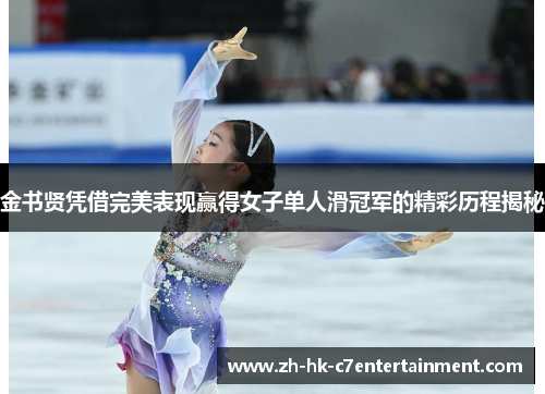 金书贤凭借完美表现赢得女子单人滑冠军的精彩历程揭秘 金书贤凭借完美表现赢得女子单人滑冠军的精彩历程揭秘