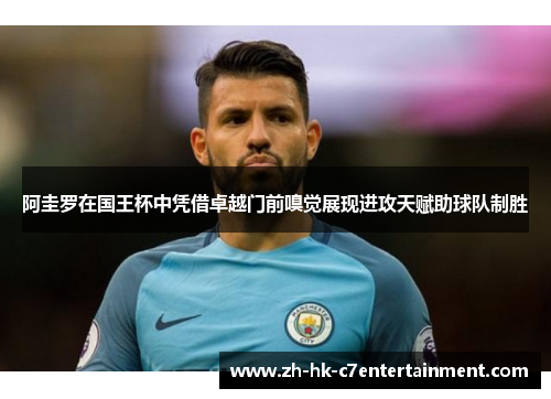 阿圭罗在国王杯中凭借卓越门前嗅觉展现进攻天赋助球队制胜