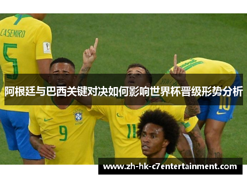 阿根廷与巴西关键对决如何影响世界杯晋级形势分析