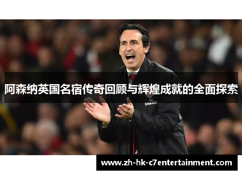 阿森纳英国名宿传奇回顾与辉煌成就的全面探索