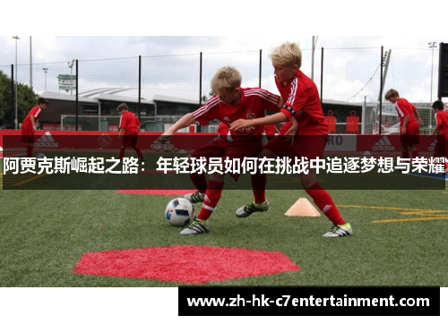 阿贾克斯崛起之路：年轻球员如何在挑战中追逐梦想与荣耀