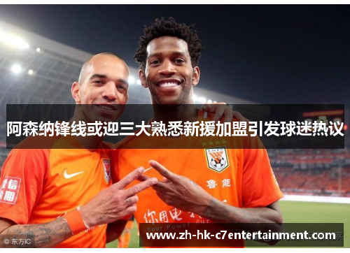 阿森纳锋线或迎三大熟悉新援加盟引发球迷热议