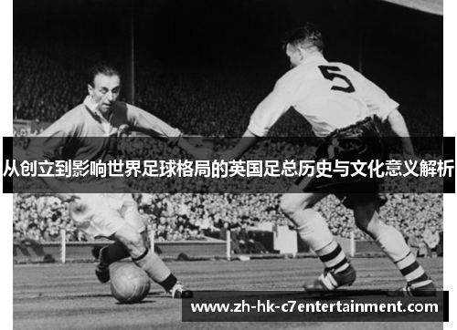 从创立到影响世界足球格局的英国足总历史与文化意义解析