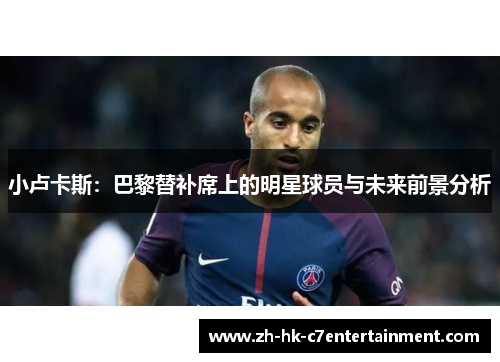 小卢卡斯：巴黎替补席上的明星球员与未来前景分析