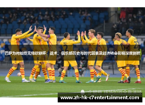 巴萨为何始终无缘欧联杯：战术、俱乐部历史与时代因素及经济转会影响深度剖析