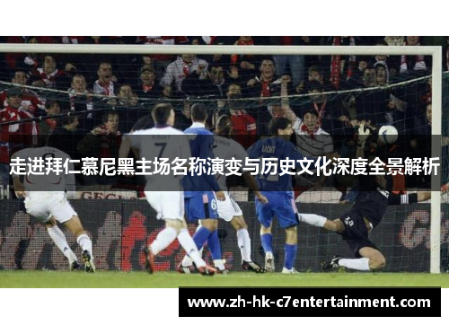 走进拜仁慕尼黑主场名称演变与历史文化深度全景解析