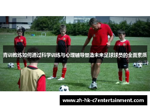 青训教练如何通过科学训练与心理辅导塑造未来足球球员的全面素质