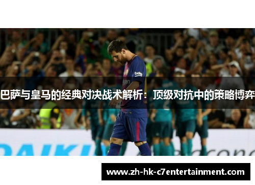 巴萨与皇马的经典对决战术解析：顶级对抗中的策略博弈