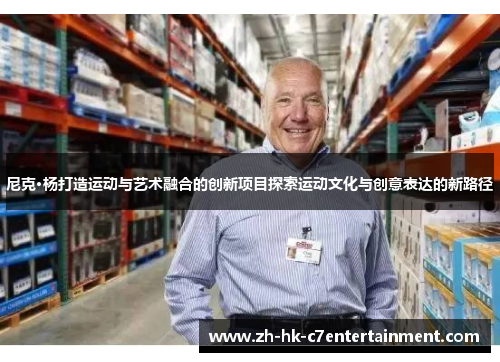 尼克·杨打造运动与艺术融合的创新项目探索运动文化与创意表达的新路径