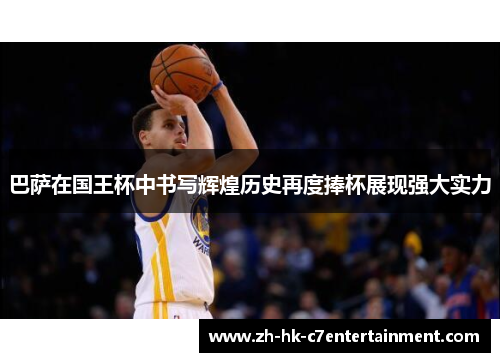 巴萨在国王杯中书写辉煌历史再度捧杯展现强大实力