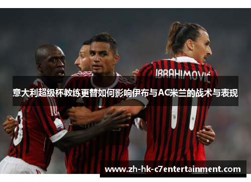 意大利超级杯教练更替如何影响伊布与AC米兰的战术与表现