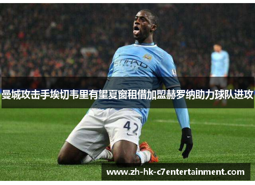 曼城攻击手埃切韦里有望夏窗租借加盟赫罗纳助力球队进攻