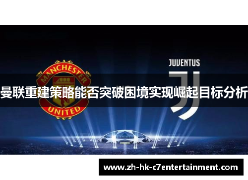 曼联重建策略能否突破困境实现崛起目标分析 曼联重建策略能否突破困境实现崛起目标分析