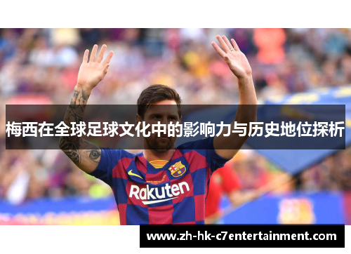 梅西在全球足球文化中的影响力与历史地位探析 梅西在全球足球文化中的影响力与历史地位探析