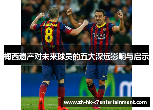 梅西遗产对未来球员的五大深远影响与启示