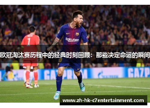 欧冠淘汰赛历程中的经典时刻回顾：那些决定命运的瞬间