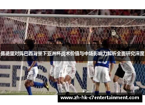佩德里对阵巴西背景下亚洲杯战术价值与中场影响力解析全面研究深度
