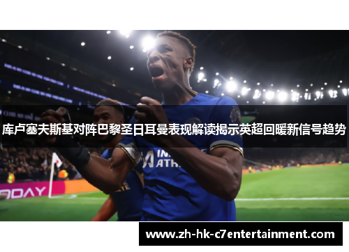 库卢塞夫斯基对阵巴黎圣日耳曼表现解读揭示英超回暖新信号趋势