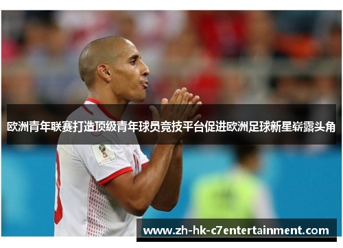 欧洲青年联赛打造顶级青年球员竞技平台促进欧洲足球新星崭露头角 欧洲青年联赛打造顶级青年球员竞技平台促进欧洲足球新星崭露头角