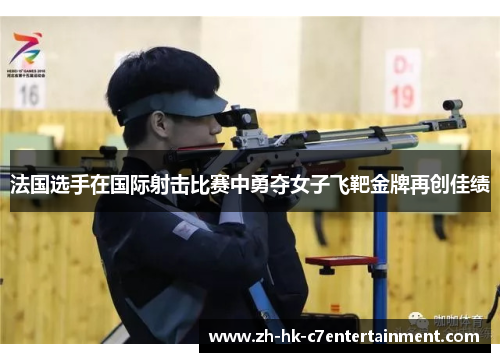 法国选手在国际射击比赛中勇夺女子飞靶金牌再创佳绩 法国选手在国际射击比赛中勇夺女子飞靶金牌再创佳绩