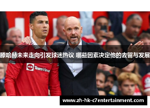 滕哈赫未来走向引发球迷热议 哪些因素决定他的去留与发展