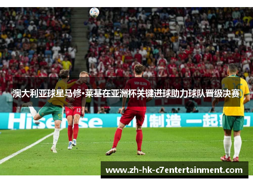 澳大利亚球星马修·莱基在亚洲杯关键进球助力球队晋级决赛