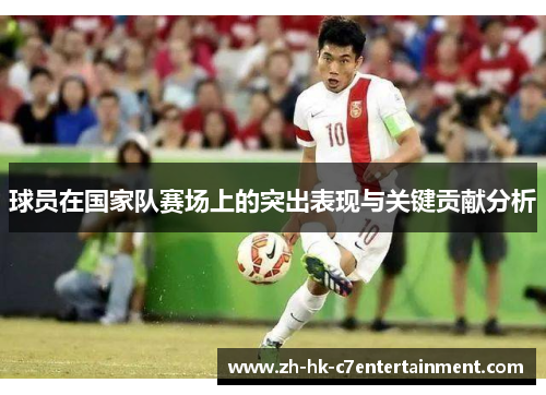 球员在国家队赛场上的突出表现与关键贡献分析 球员在国家队赛场上的突出表现与关键贡献分析