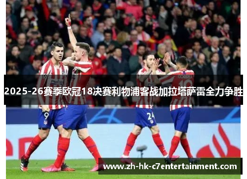 2025-26赛季欧冠18决赛利物浦客战加拉塔萨雷全力争胜 2025-26赛季欧冠18决赛利物浦客战加拉塔萨雷全力争胜
