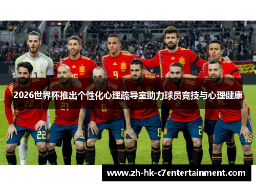 2026世界杯推出个性化心理疏导室助力球员竞技与心理健康