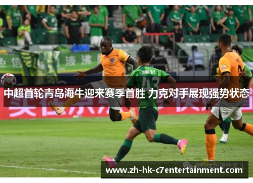 中超首轮青岛海牛迎来赛季首胜 力克对手展现强势状态 中超首轮青岛海牛迎来赛季首胜 力克对手展现强势状态