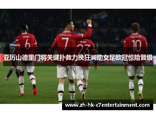 亚历山德里门将关键扑救力挽狂澜助女足欧冠惊险晋级