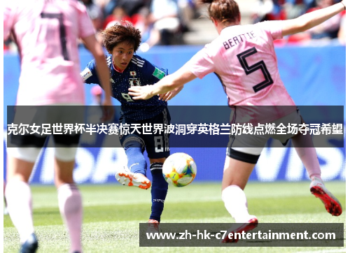 克尔女足世界杯半决赛惊天世界波洞穿英格兰防线点燃全场夺冠希望