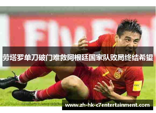 劳塔罗单刀破门难救阿根廷国家队败局终结希望 劳塔罗单刀破门难救阿根廷国家队败局终结希望
