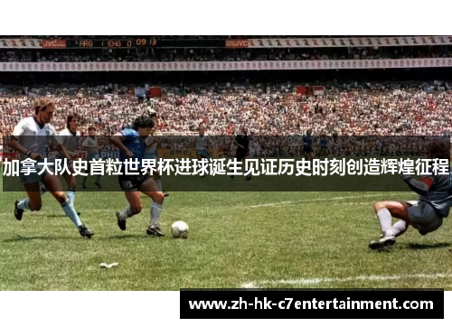 加拿大队史首粒世界杯进球诞生见证历史时刻创造辉煌征程 加拿大队史首粒世界杯进球诞生见证历史时刻创造辉煌征程