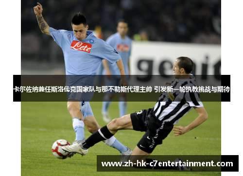 卡尔佐纳兼任斯洛伐克国家队与那不勒斯代理主帅 引发新一轮执教挑战与期待 卡尔佐纳兼任斯洛伐克国家队与那不勒斯代理主帅 引发新一轮执教挑战与期待