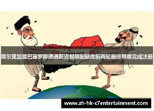 奥尔莫加盟巴塞罗那遭遇薪资帽限制缺席前两轮最终艰难完成注册