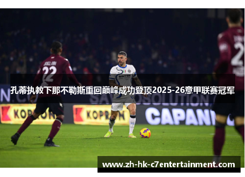 孔蒂执教下那不勒斯重回巅峰成功登顶2025-26意甲联赛冠军 孔蒂执教下那不勒斯重回巅峰成功登顶2025-26意甲联赛冠军