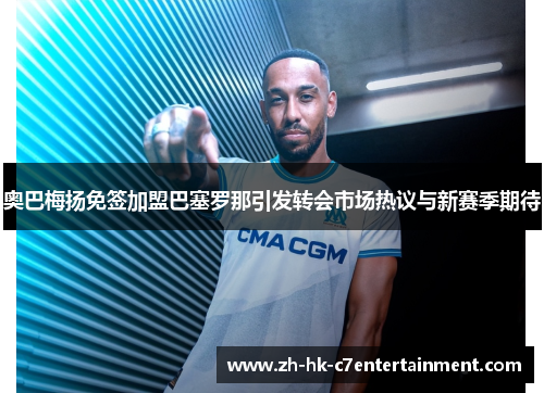 奥巴梅扬免签加盟巴塞罗那引发转会市场热议与新赛季期待 奥巴梅扬免签加盟巴塞罗那引发转会市场热议与新赛季期待