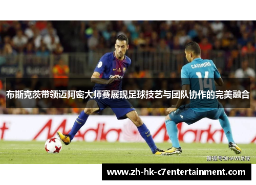 布斯克茨带领迈阿密大师赛展现足球技艺与团队协作的完美融合 布斯克茨带领迈阿密大师赛展现足球技艺与团队协作的完美融合