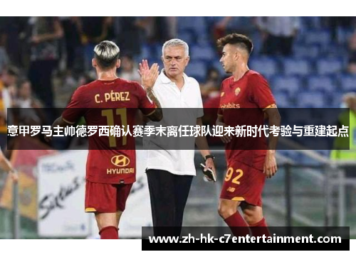意甲罗马主帅德罗西确认赛季末离任球队迎来新时代考验与重建起点 意甲罗马主帅德罗西确认赛季末离任球队迎来新时代考验与重建起点