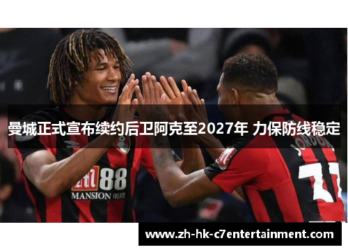 曼城正式宣布续约后卫阿克至2027年 力保防线稳定