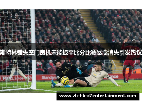 斯特林错失空门良机未能扳平比分比赛悬念消失引发热议